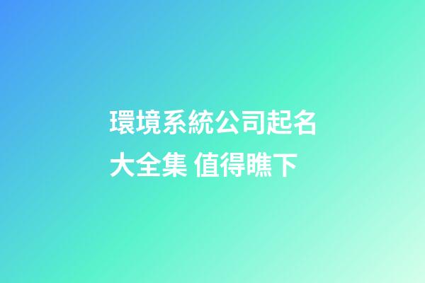 環境系統公司起名大全集 值得瞧下-第1張-公司起名-玄機派